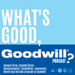 Two tone blue artwork with the words "What's Good, Goodwill? Podcast" Season Three Episode Three Developmental Disabilities Awareness Month and the DDA program at Goodwill written in white.