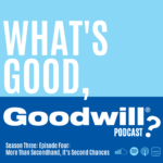 Two tone blue background with the words "What's Good, Goodwill? podcast Second 3 Episode 4 More Than Secondhand, It's Second Chances written in white. White logos in the right hand corner.