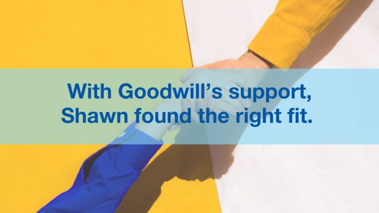 Two hands connecting over a yellow and white background, blue text overlaying the image reading "with Goodwill's support, Shawn found the right fit."